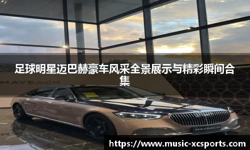 足球明星迈巴赫豪车风采全景展示与精彩瞬间合集