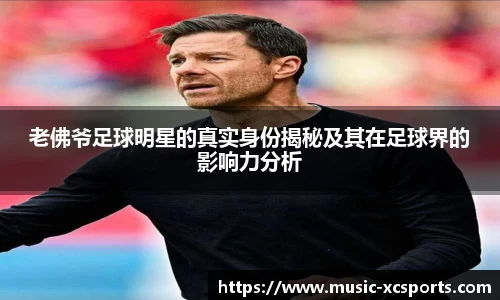 老佛爷足球明星的真实身份揭秘及其在足球界的影响力分析