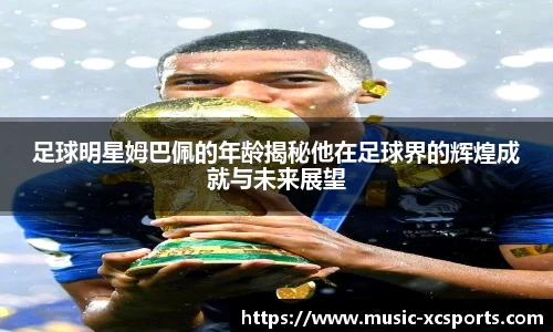 足球明星姆巴佩的年龄揭秘他在足球界的辉煌成就与未来展望