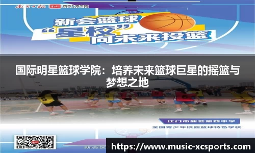 国际明星篮球学院：培养未来篮球巨星的摇篮与梦想之地