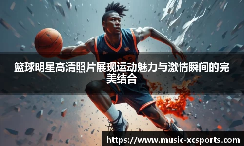 篮球明星高清照片展现运动魅力与激情瞬间的完美结合