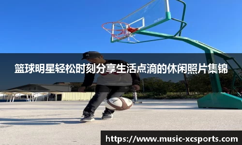 篮球明星轻松时刻分享生活点滴的休闲照片集锦