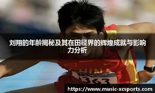 刘翔的年龄揭秘及其在田径界的辉煌成就与影响力分析